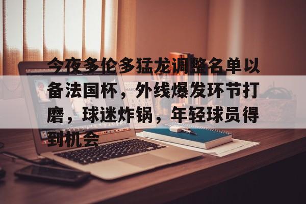 开云体育-关于今夜多伦多猛龙调整名单以备法国杯，外线爆发环节打磨，球迷炸锅，年轻球员得到机会的信息