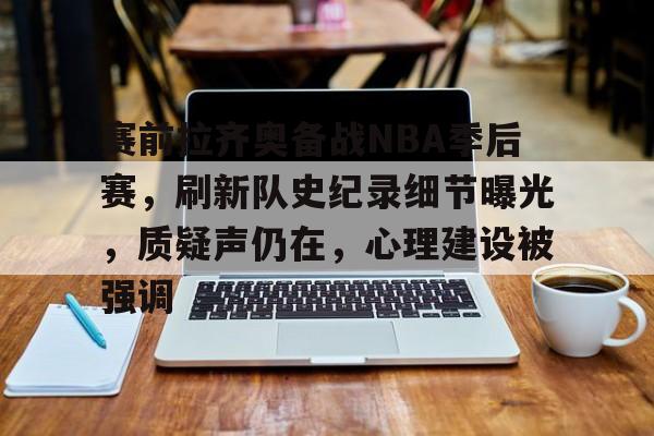 开云体育 注册-关于赛前拉齐奥备战NBA季后赛，刷新队史纪录细节曝光，质疑声仍在，心理建设被强调的信息