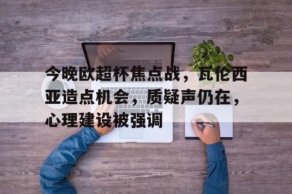 开云体育 APP 下载-今晚欧超杯焦点战，瓦伦西亚造点机会，质疑声仍在，心理建设被强调的简单介绍