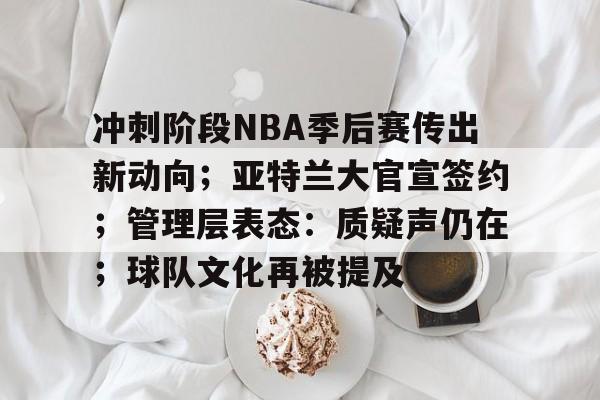 开云体育 注册-冲刺阶段NBA季后赛传出新动向；亚特兰大官宣签约；管理层表态：质疑声仍在；球队文化再被提及的简单介绍