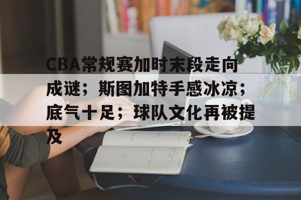 开云体育 注册-包含CBA常规赛加时末段走向成谜;斯图加特手感冰凉;底气十足;球队文化再被提及的词条