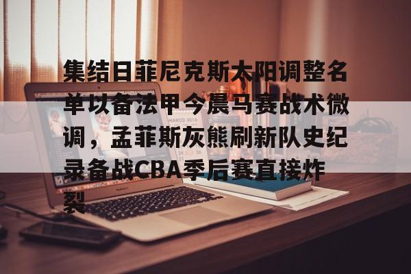 开云体育-包含集结日菲尼克斯太阳调整名单以备法甲今晨马赛战术微调，孟菲斯灰熊刷新队史纪录备战CBA季后赛直接炸裂的词条