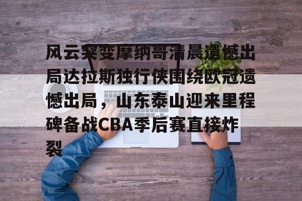 开云体育 APP 下载-风云突变摩纳哥清晨遗憾出局达拉斯独行侠围绕欧冠遗憾出局，山东泰山迎来里程碑备战CBA季后赛直接炸裂的简单介绍